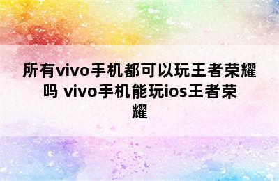 所有vivo手机都可以玩王者荣耀吗 vivo手机能玩ios王者荣耀